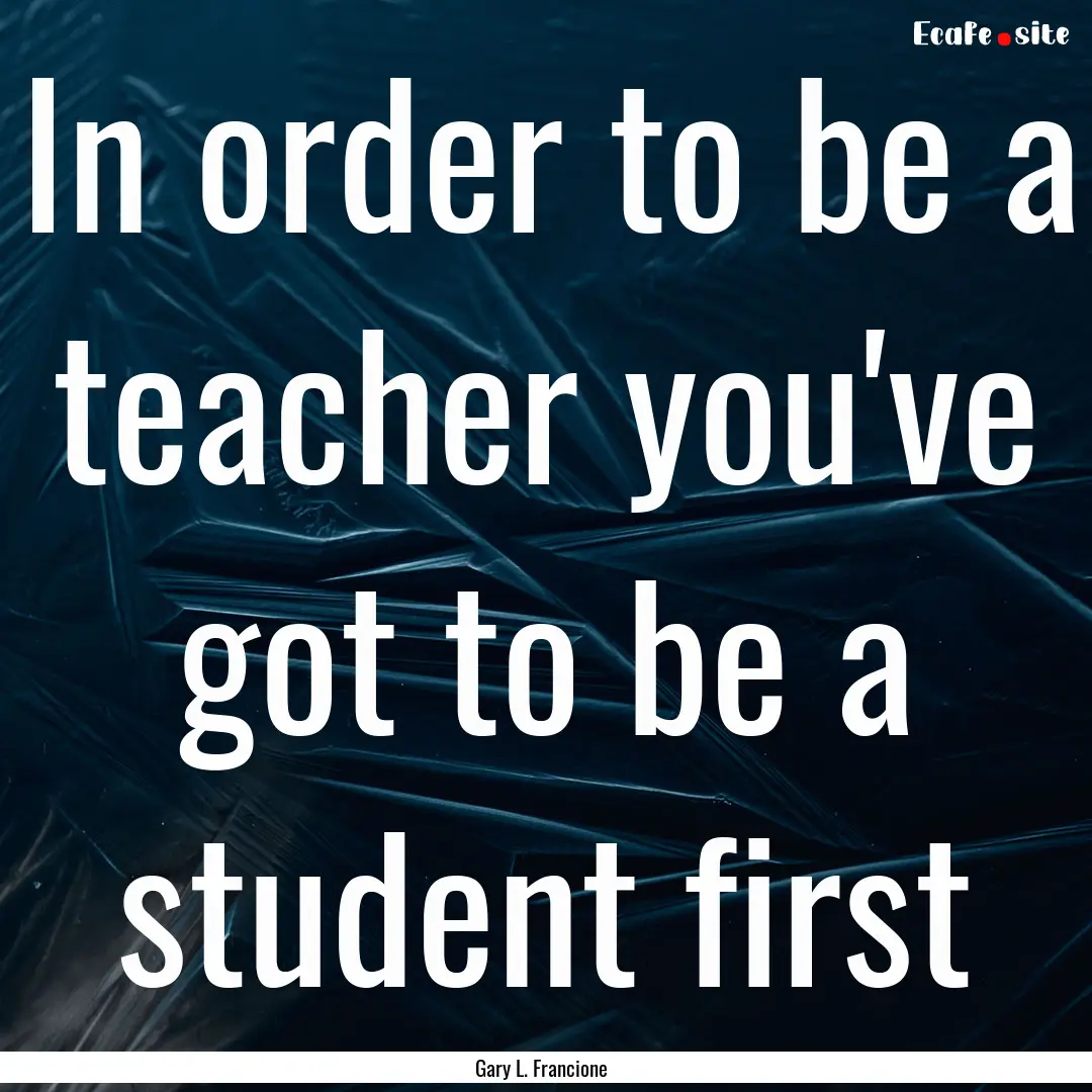 In order to be a teacher you've got to be.... : Quote by Gary L. Francione