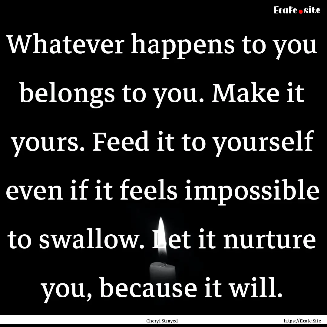 Whatever happens to you belongs to you. Make.... : Quote by Cheryl Strayed