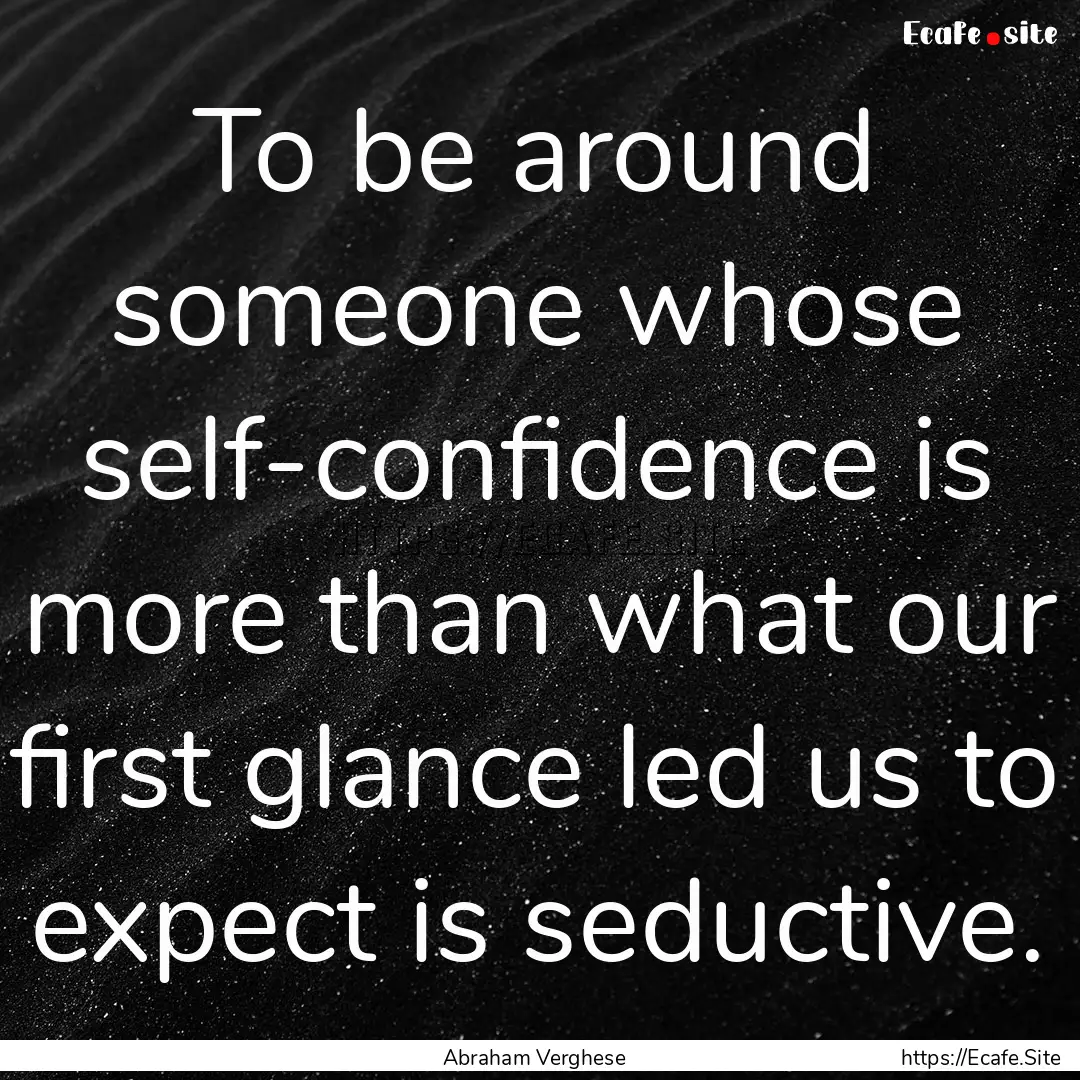 To be around someone whose self-confidence.... : Quote by Abraham Verghese