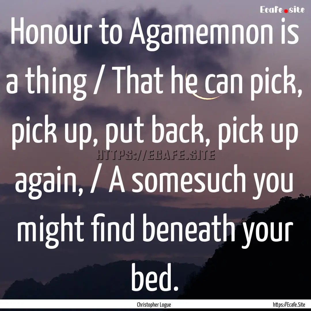 Honour to Agamemnon is a thing / That he.... : Quote by Christopher Logue