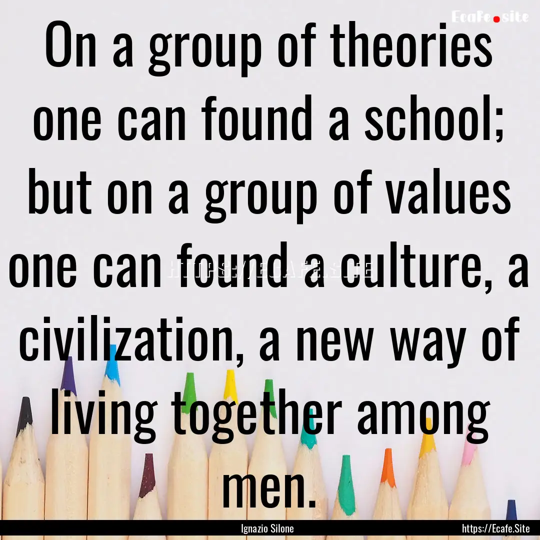 On a group of theories one can found a school;.... : Quote by Ignazio Silone