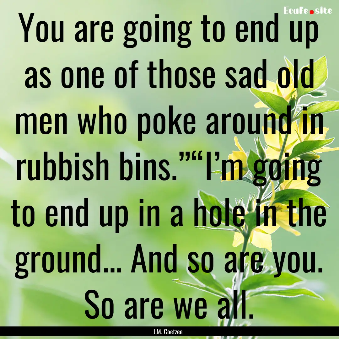 You are going to end up as one of those sad.... : Quote by J.M. Coetzee