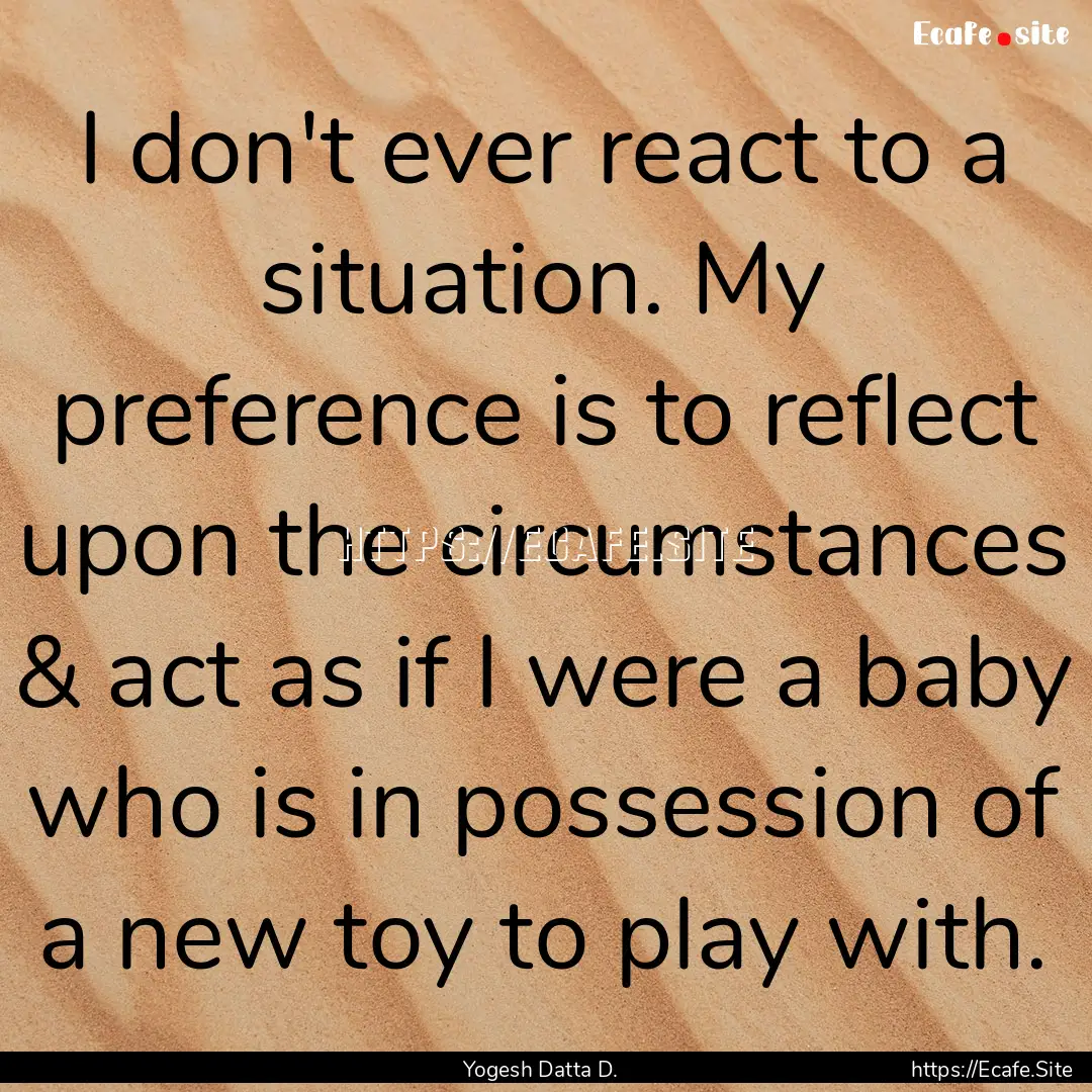 I don't ever react to a situation. My preference.... : Quote by Yogesh Datta D.