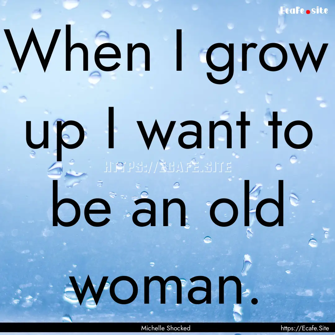 When I grow up I want to be an old woman..... : Quote by Michelle Shocked