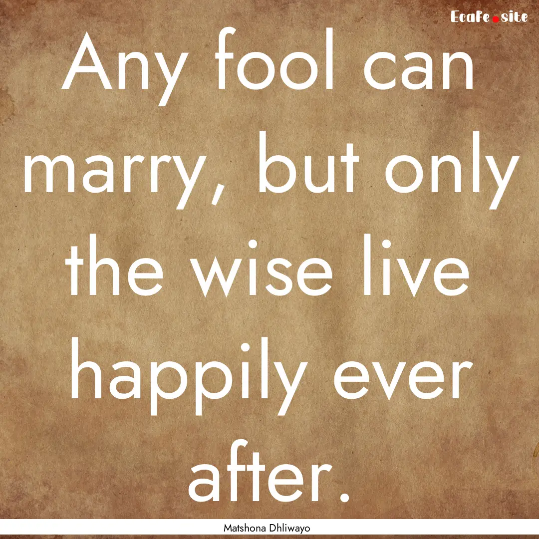 Any fool can marry, but only the wise live.... : Quote by Matshona Dhliwayo