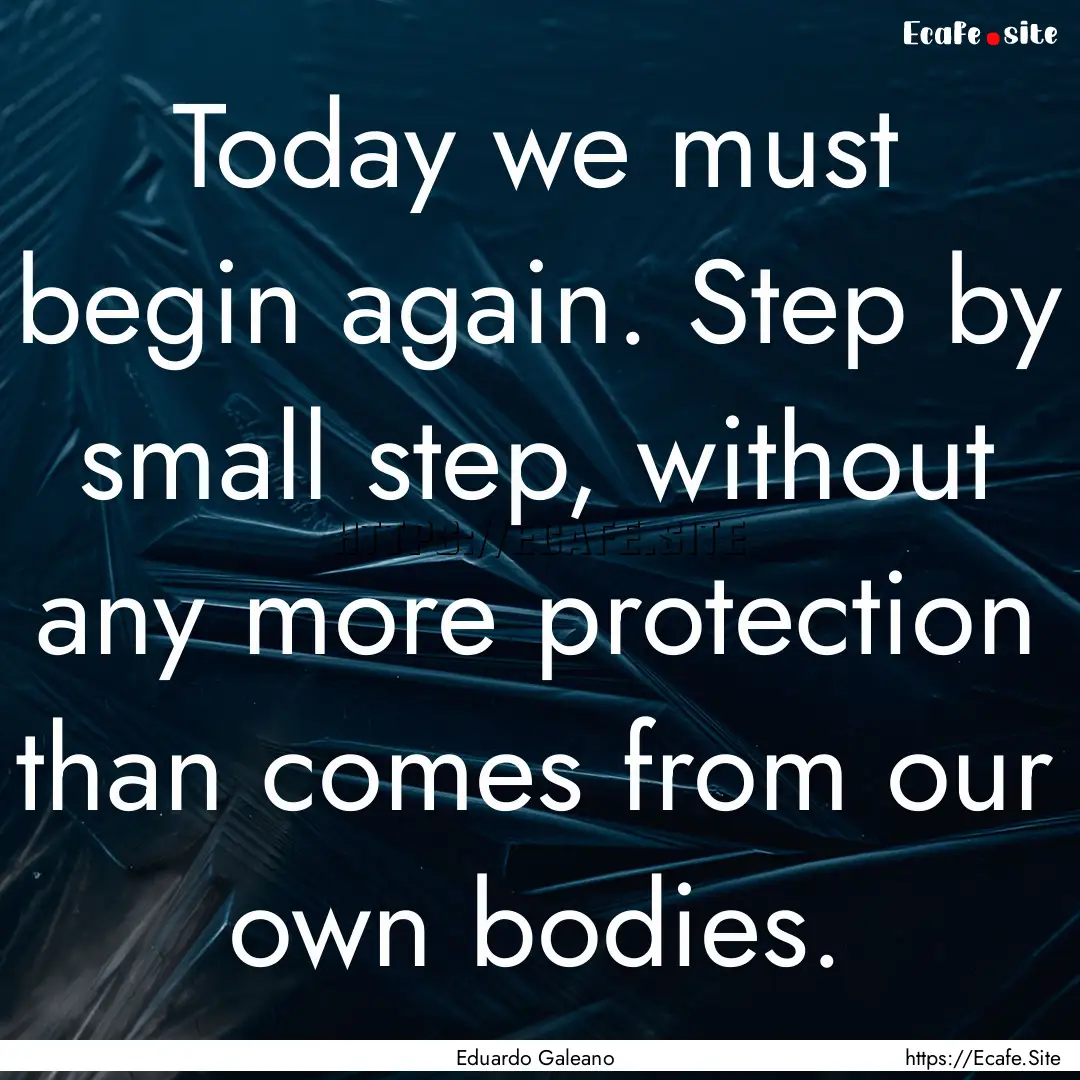 Today we must begin again. Step by small.... : Quote by Eduardo Galeano