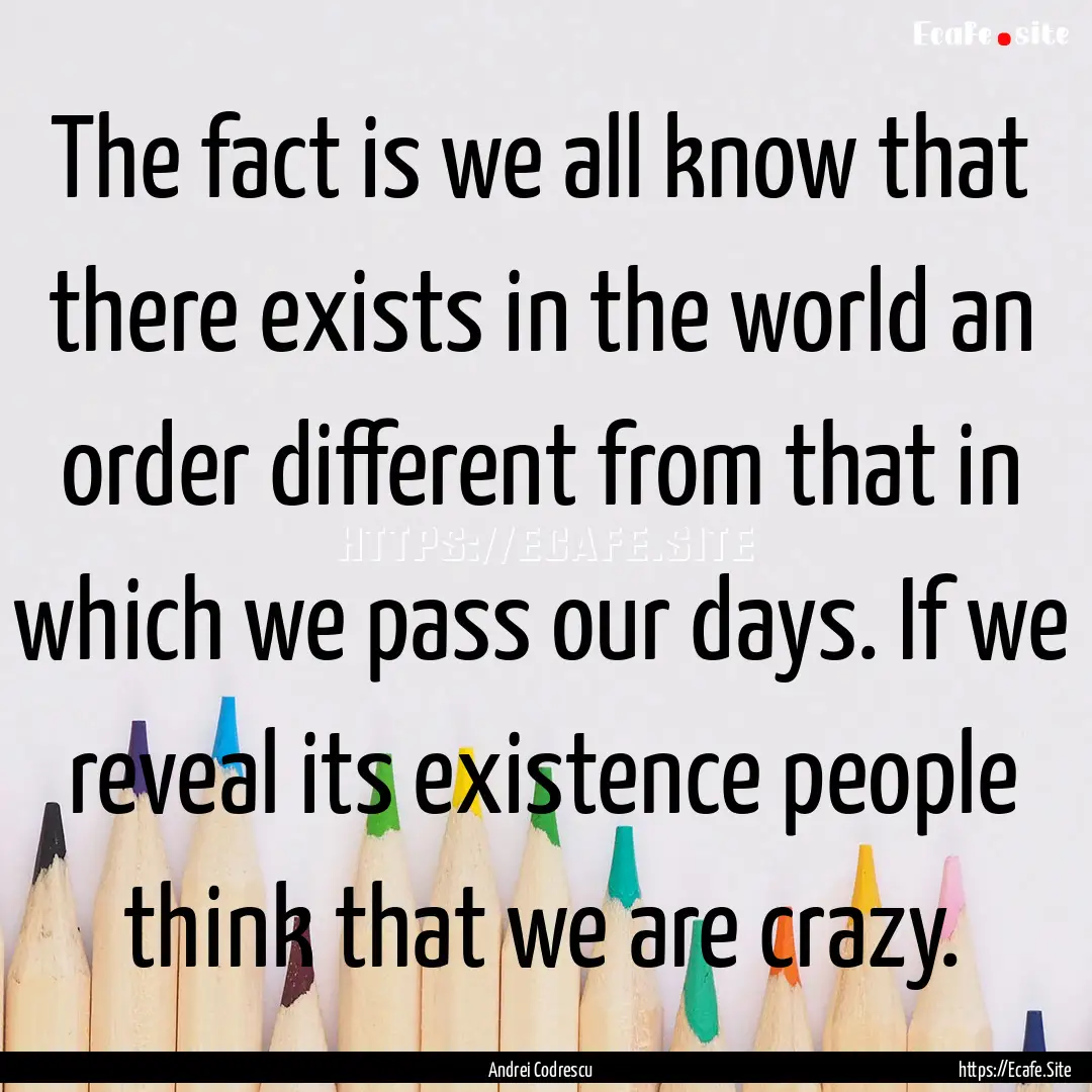 The fact is we all know that there exists.... : Quote by Andrei Codrescu