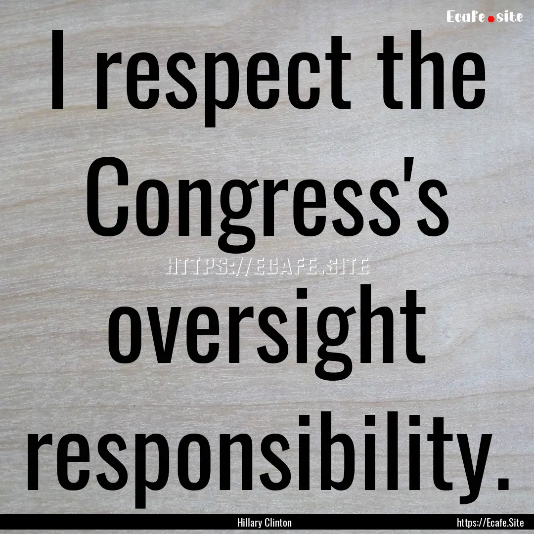 I respect the Congress's oversight responsibility..... : Quote by Hillary Clinton