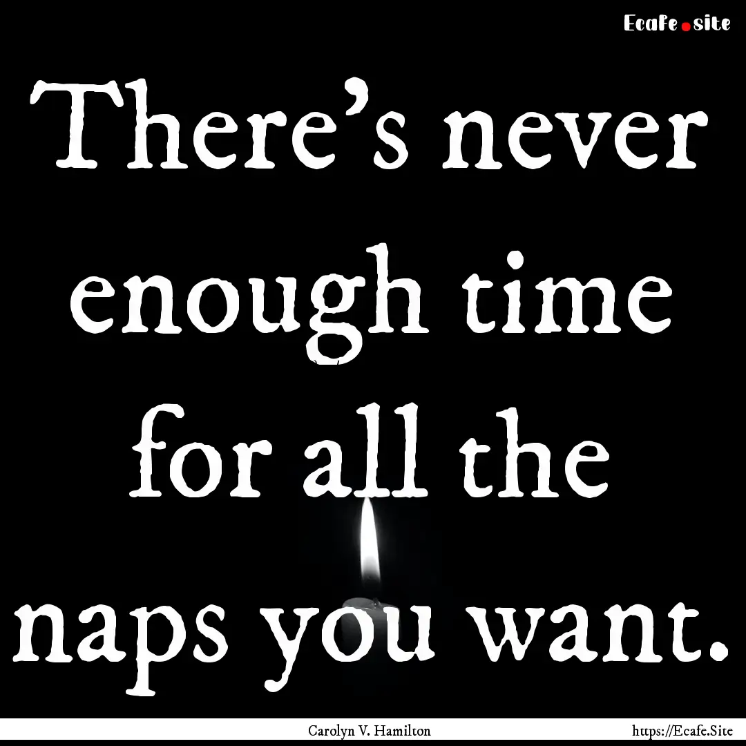 There’s never enough time for all the naps.... : Quote by Carolyn V. Hamilton