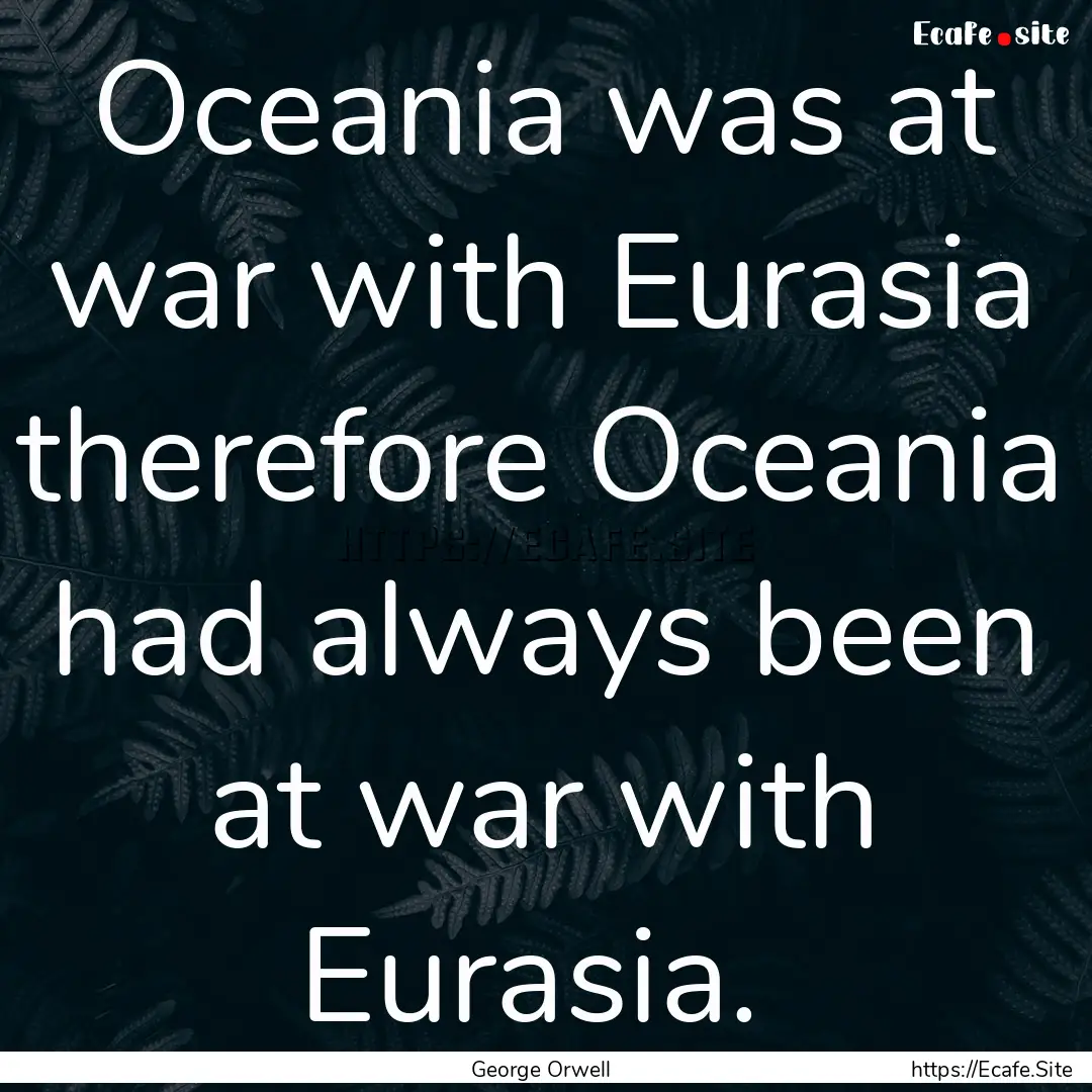 Oceania was at war with Eurasia therefore.... : Quote by George Orwell