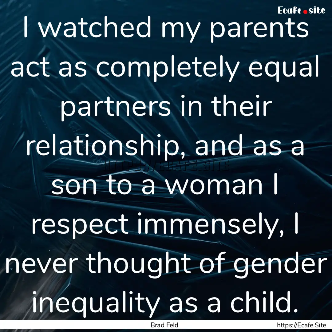 I watched my parents act as completely equal.... : Quote by Brad Feld