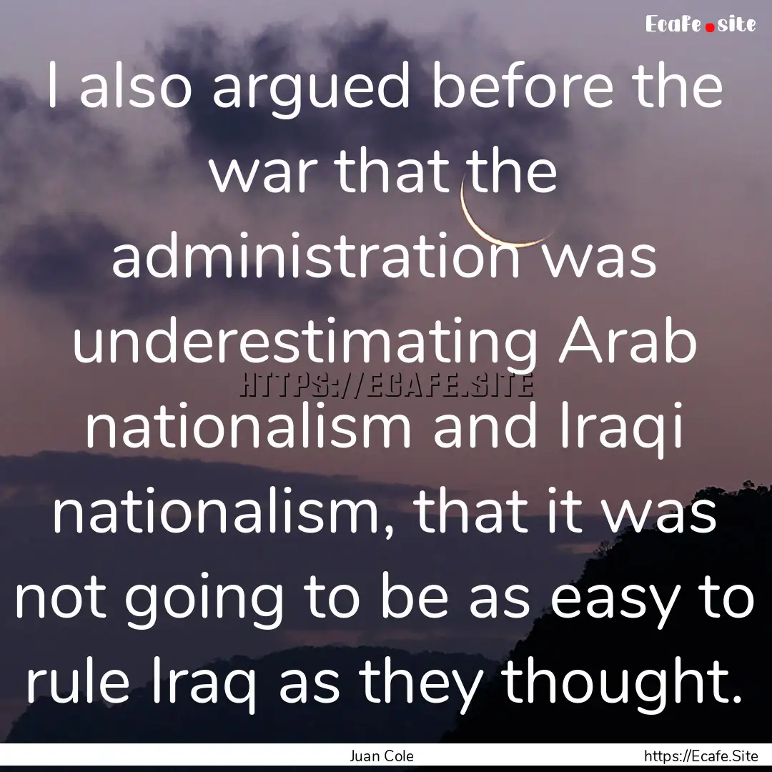 I also argued before the war that the administration.... : Quote by Juan Cole