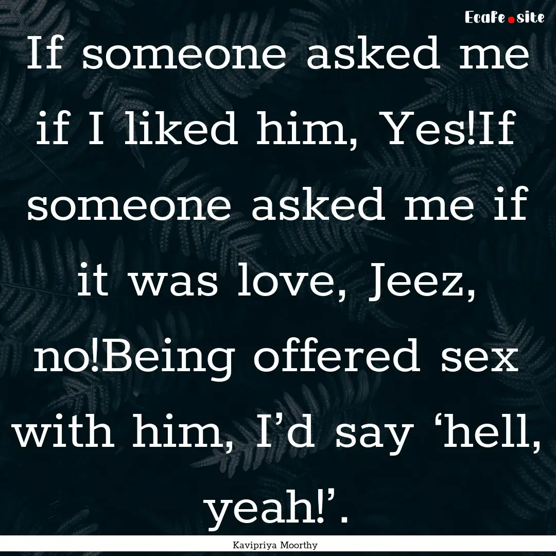 If someone asked me if I liked him, Yes!If.... : Quote by Kavipriya Moorthy