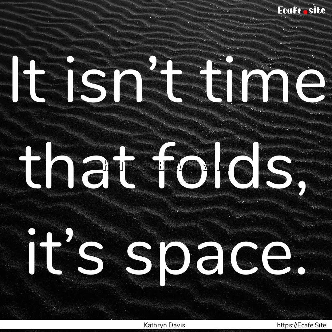 It isn’t time that folds, it’s space..... : Quote by Kathryn Davis