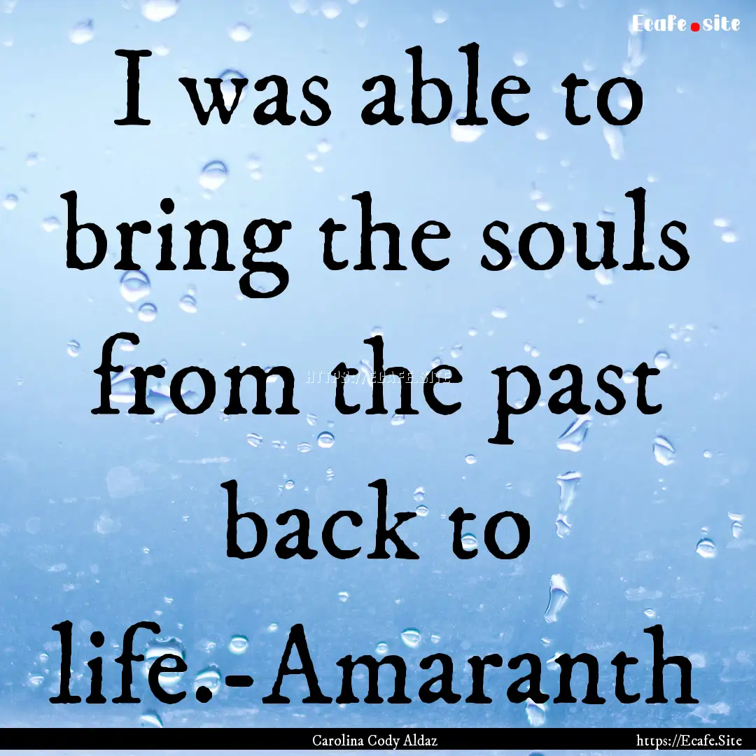 I was able to bring the souls from the past.... : Quote by Carolina Cody Aldaz