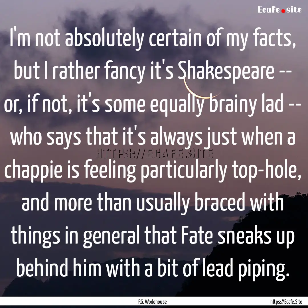 I'm not absolutely certain of my facts, but.... : Quote by P.G. Wodehouse