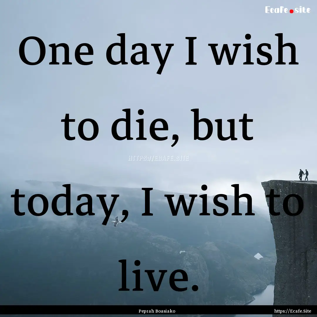 One day I wish to die, but today, I wish.... : Quote by Peprah Boasiako