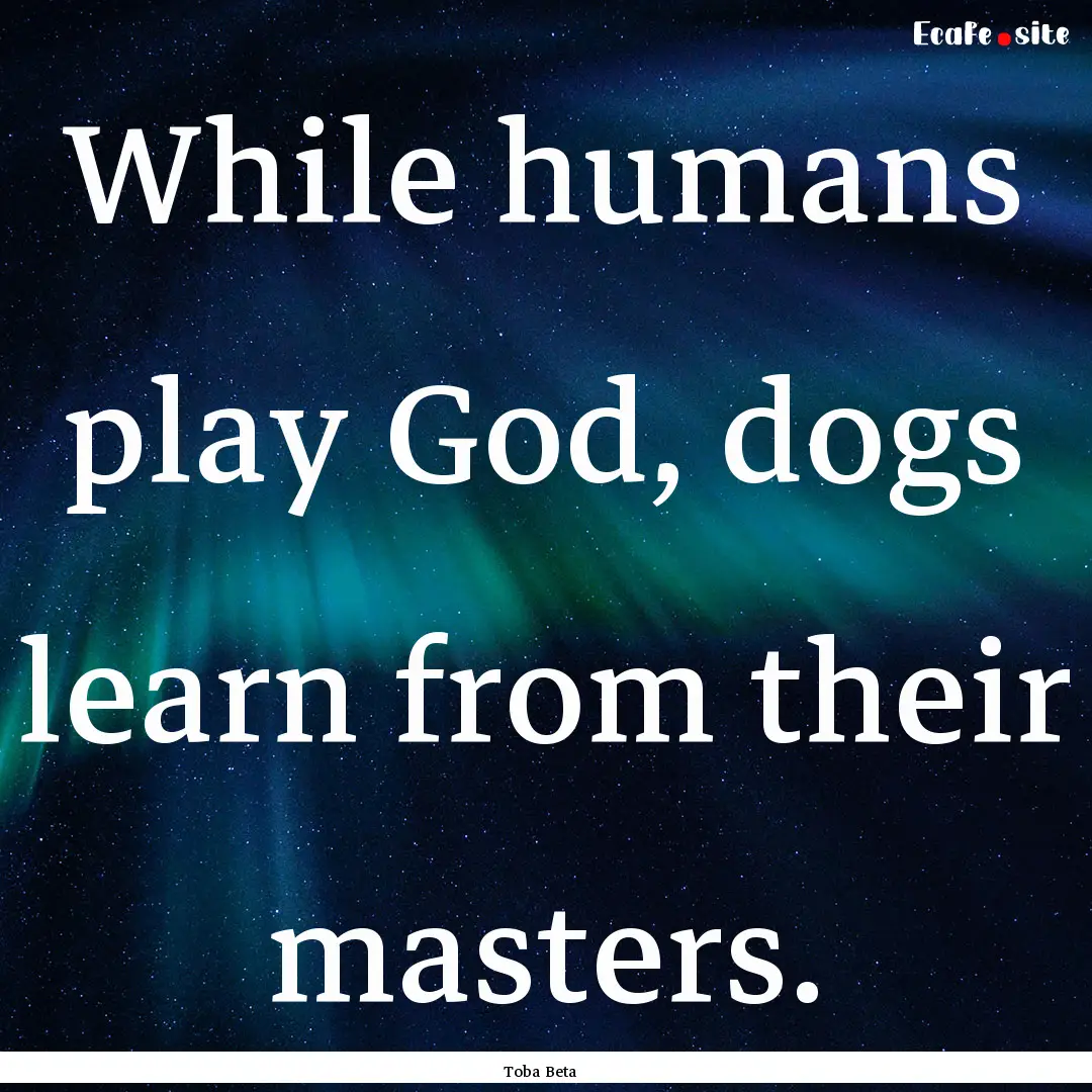 While humans play God, dogs learn from their.... : Quote by Toba Beta