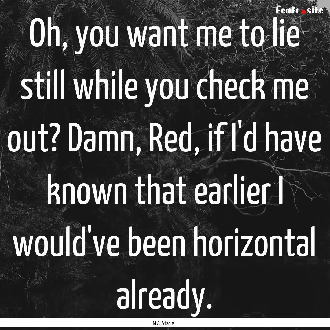 Oh, you want me to lie still while you check.... : Quote by M.A. Stacie