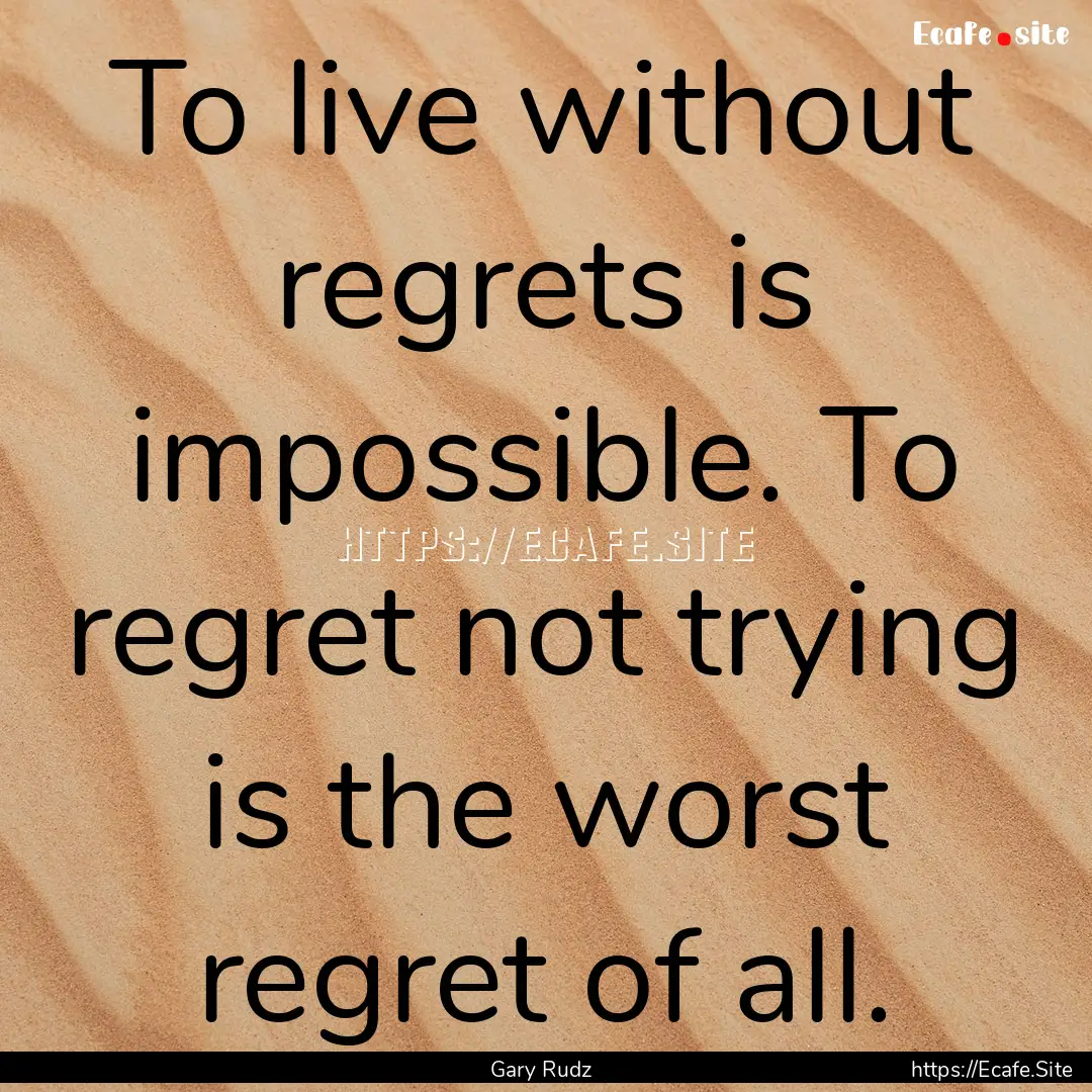 To live without regrets is impossible. To.... : Quote by Gary Rudz