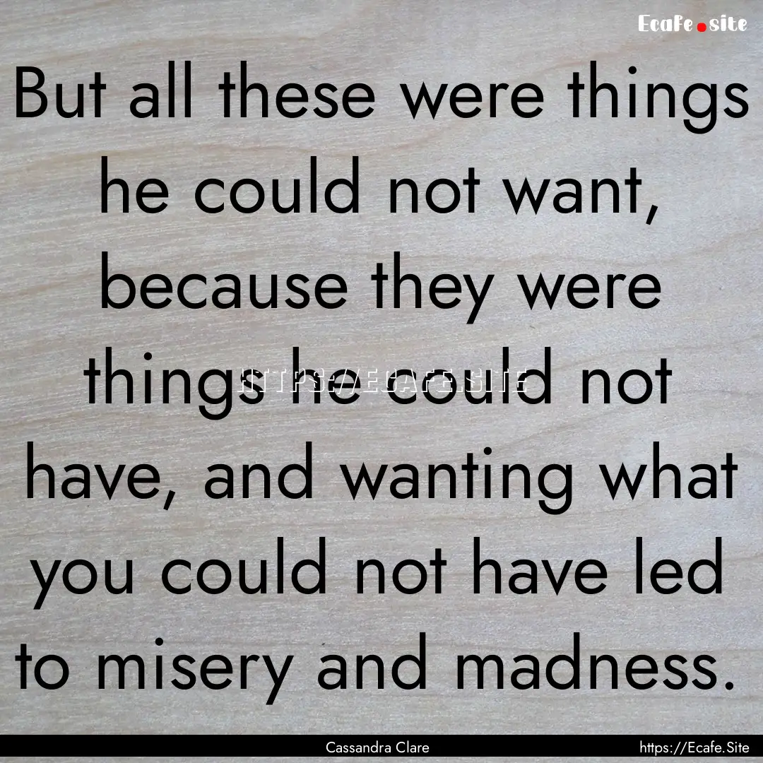 But all these were things he could not want,.... : Quote by Cassandra Clare