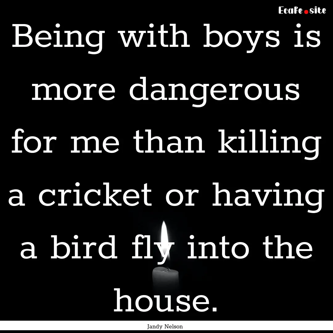 Being with boys is more dangerous for me.... : Quote by Jandy Nelson