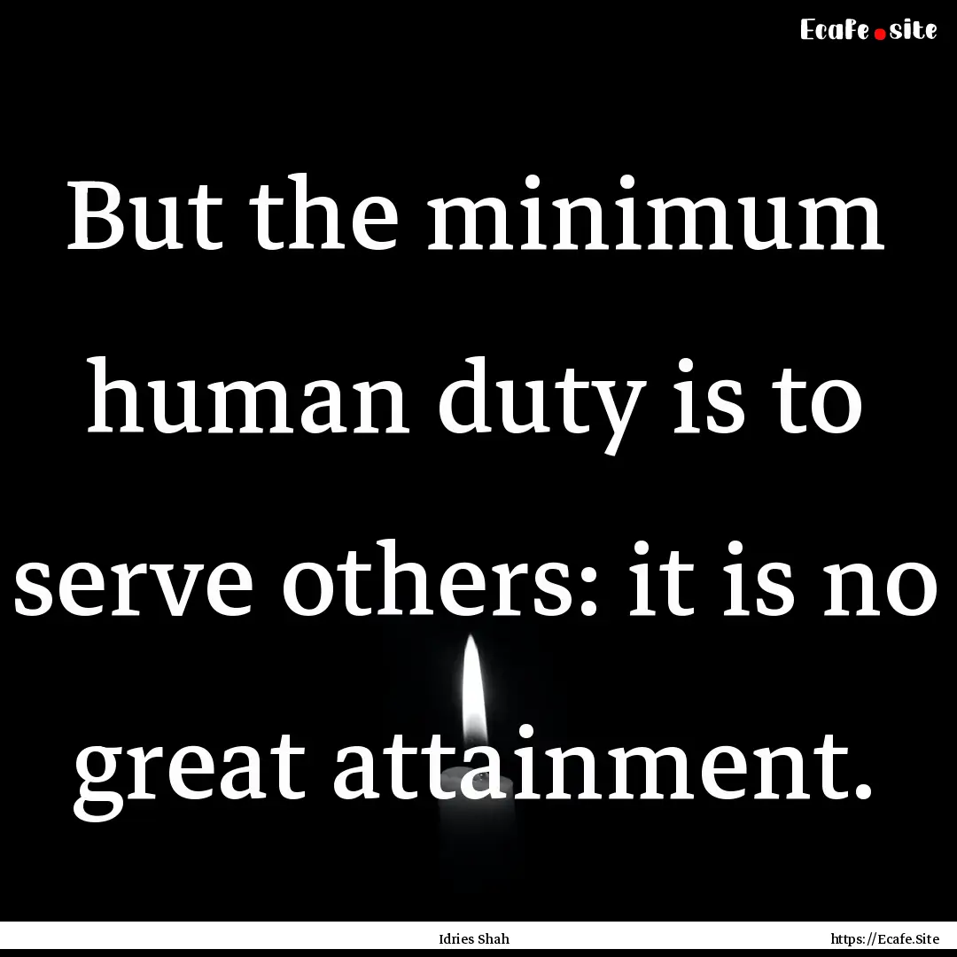 But the minimum human duty is to serve others:.... : Quote by Idries Shah