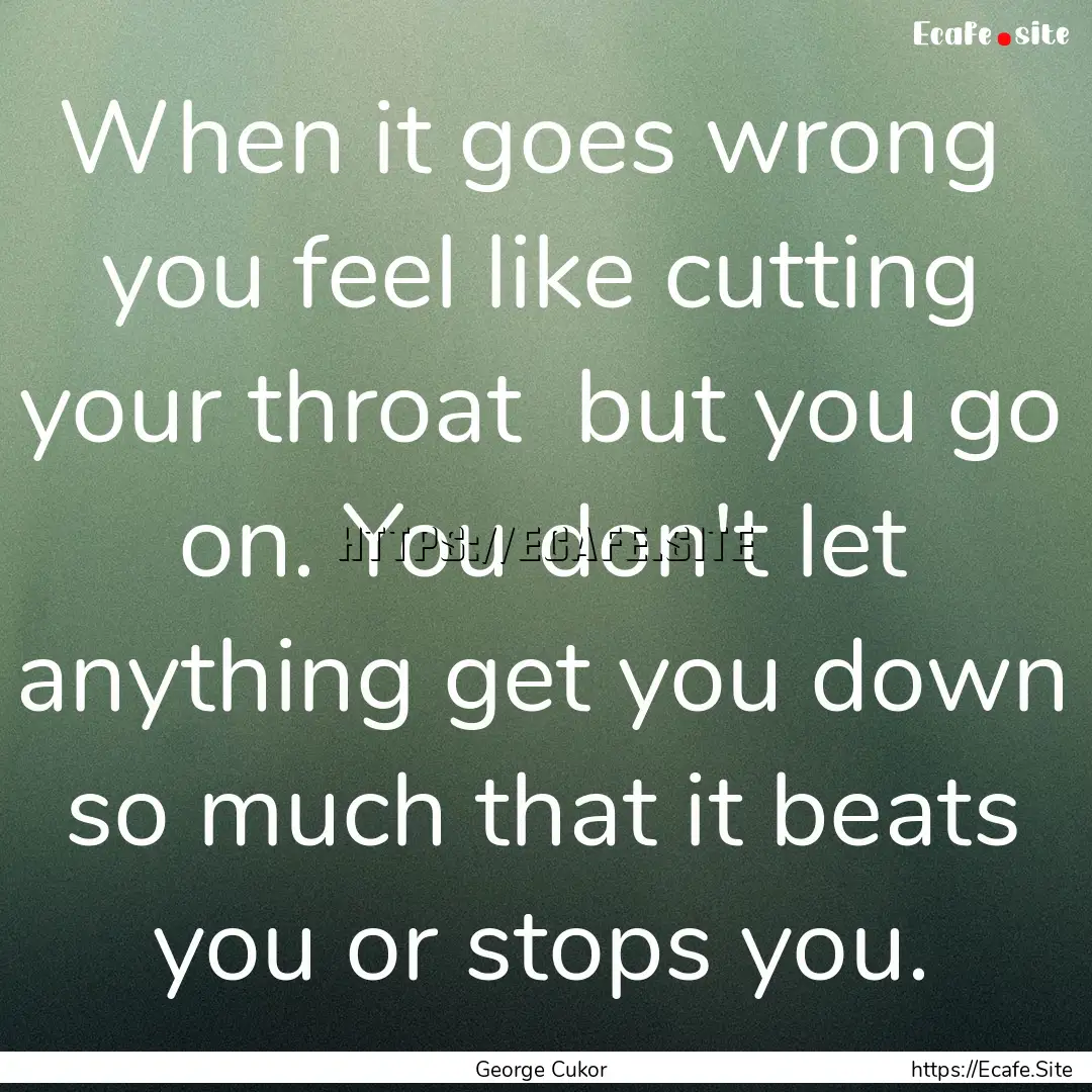 When it goes wrong you feel like cutting.... : Quote by George Cukor