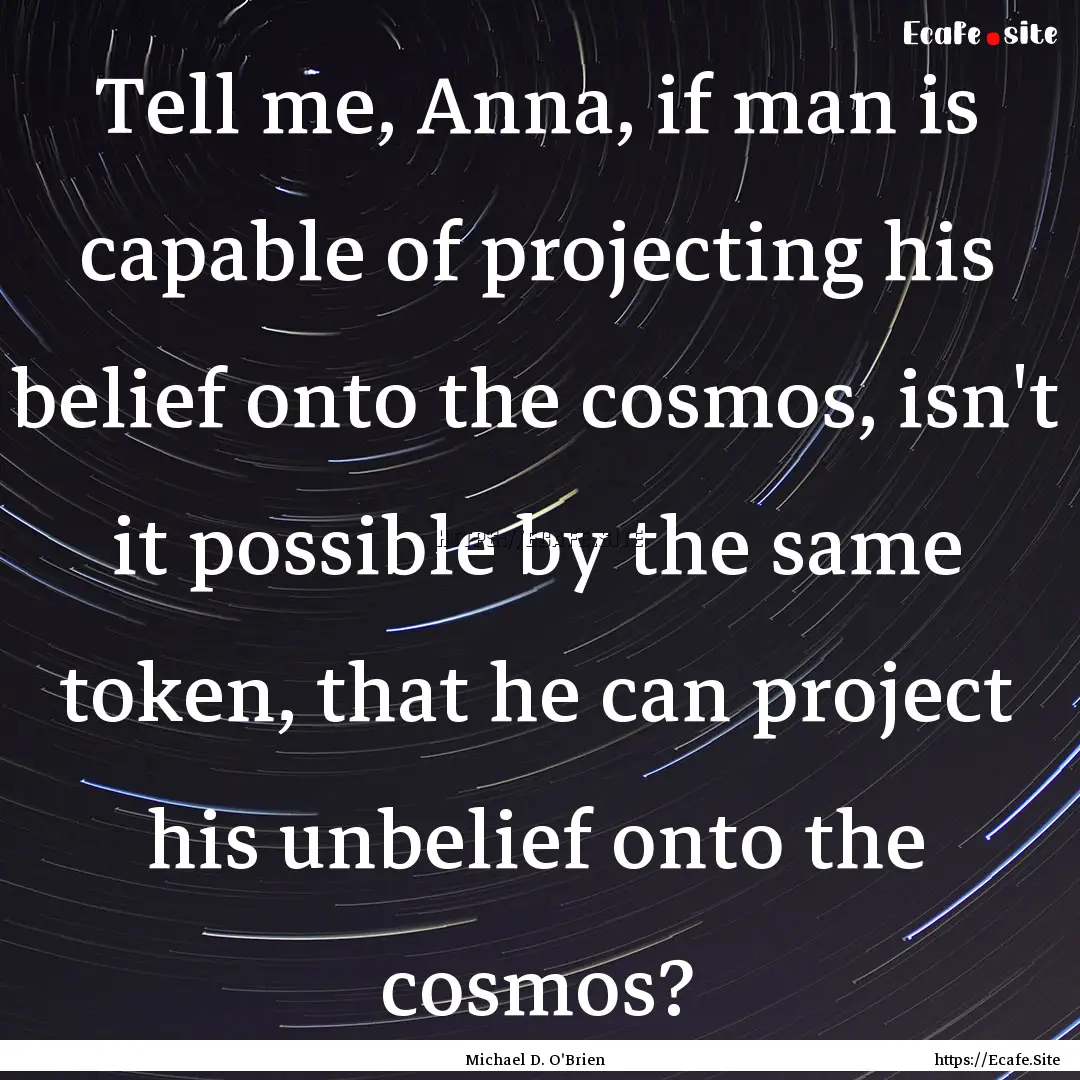 Tell me, Anna, if man is capable of projecting.... : Quote by Michael D. O'Brien