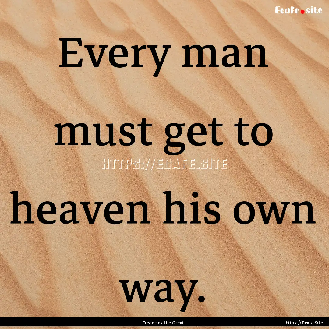 Every man must get to heaven his own way..... : Quote by Frederick the Great