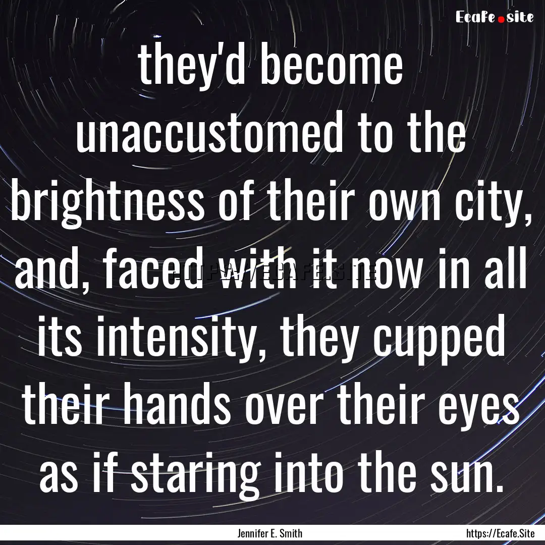 they'd become unaccustomed to the brightness.... : Quote by Jennifer E. Smith