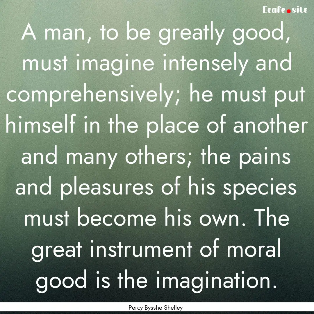 A man, to be greatly good, must imagine intensely.... : Quote by Percy Bysshe Shelley