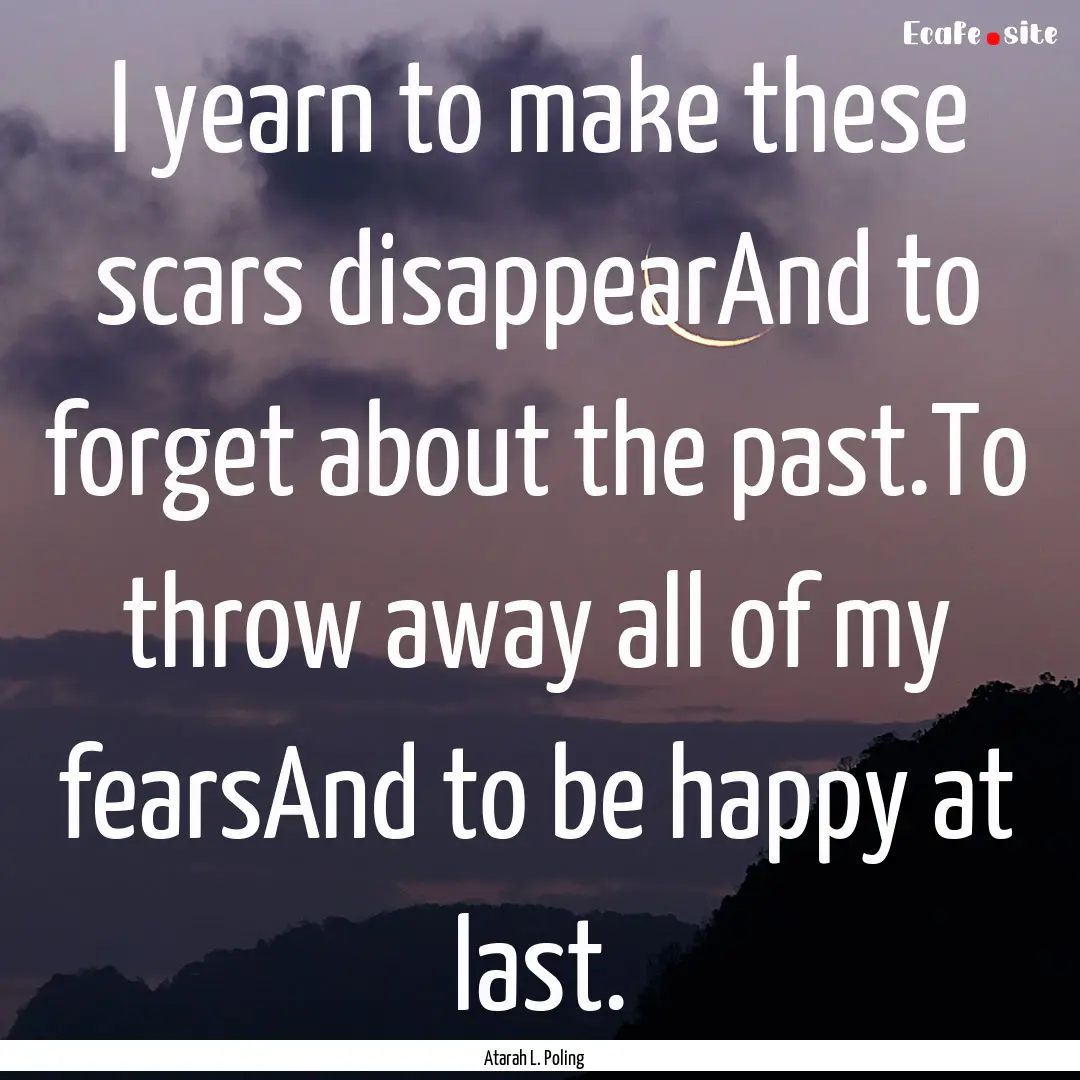 I yearn to make these scars disappearAnd.... : Quote by Atarah L. Poling