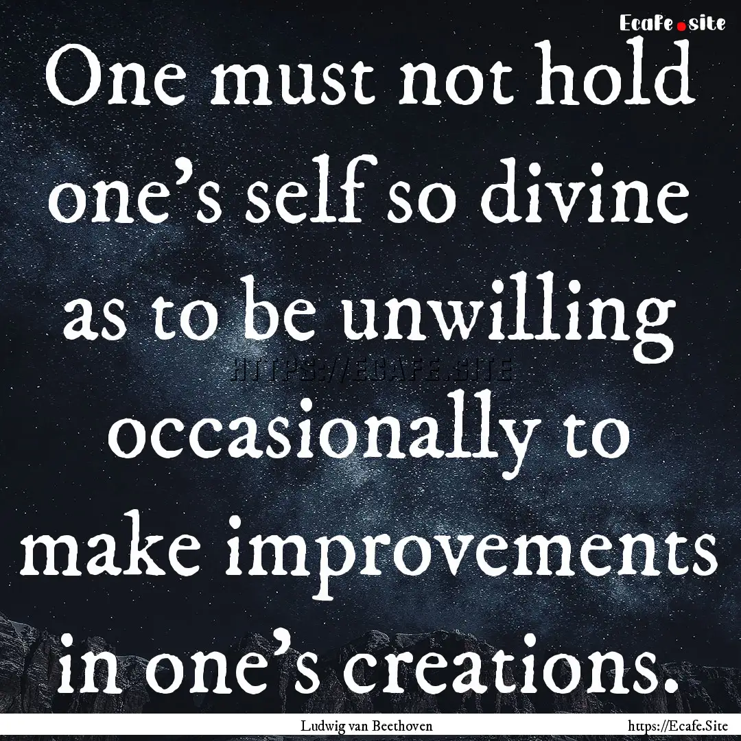 One must not hold one's self so divine as.... : Quote by Ludwig van Beethoven