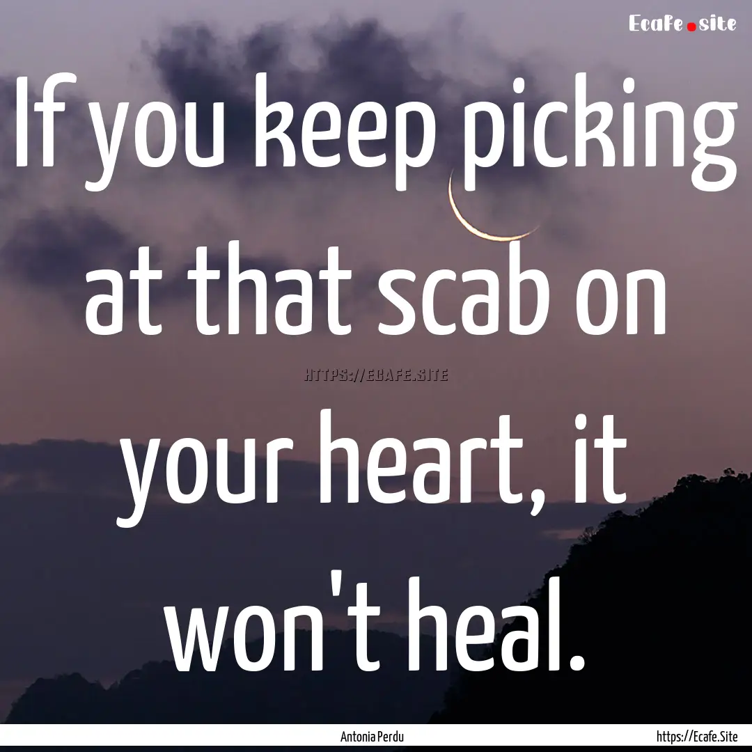 If you keep picking at that scab on your.... : Quote by Antonia Perdu