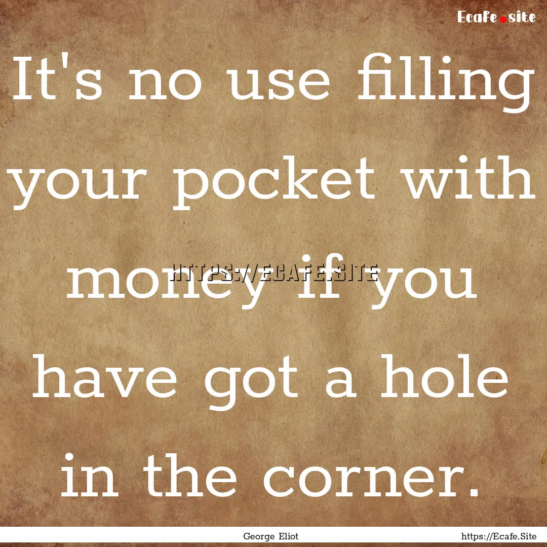 It's no use filling your pocket with money.... : Quote by George Eliot