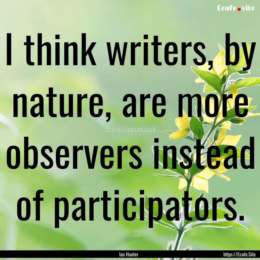 I think writers, by nature, are more observers.... : Quote by Ian Hunter