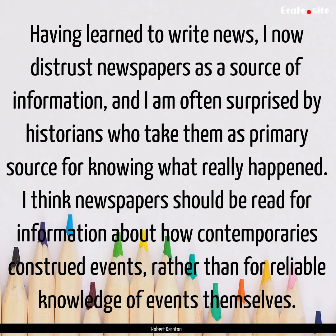 Having learned to write news, I now distrust.... : Quote by Robert Darnton