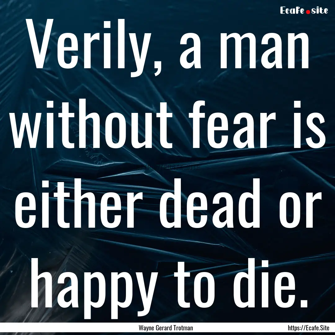 Verily, a man without fear is either dead.... : Quote by Wayne Gerard Trotman