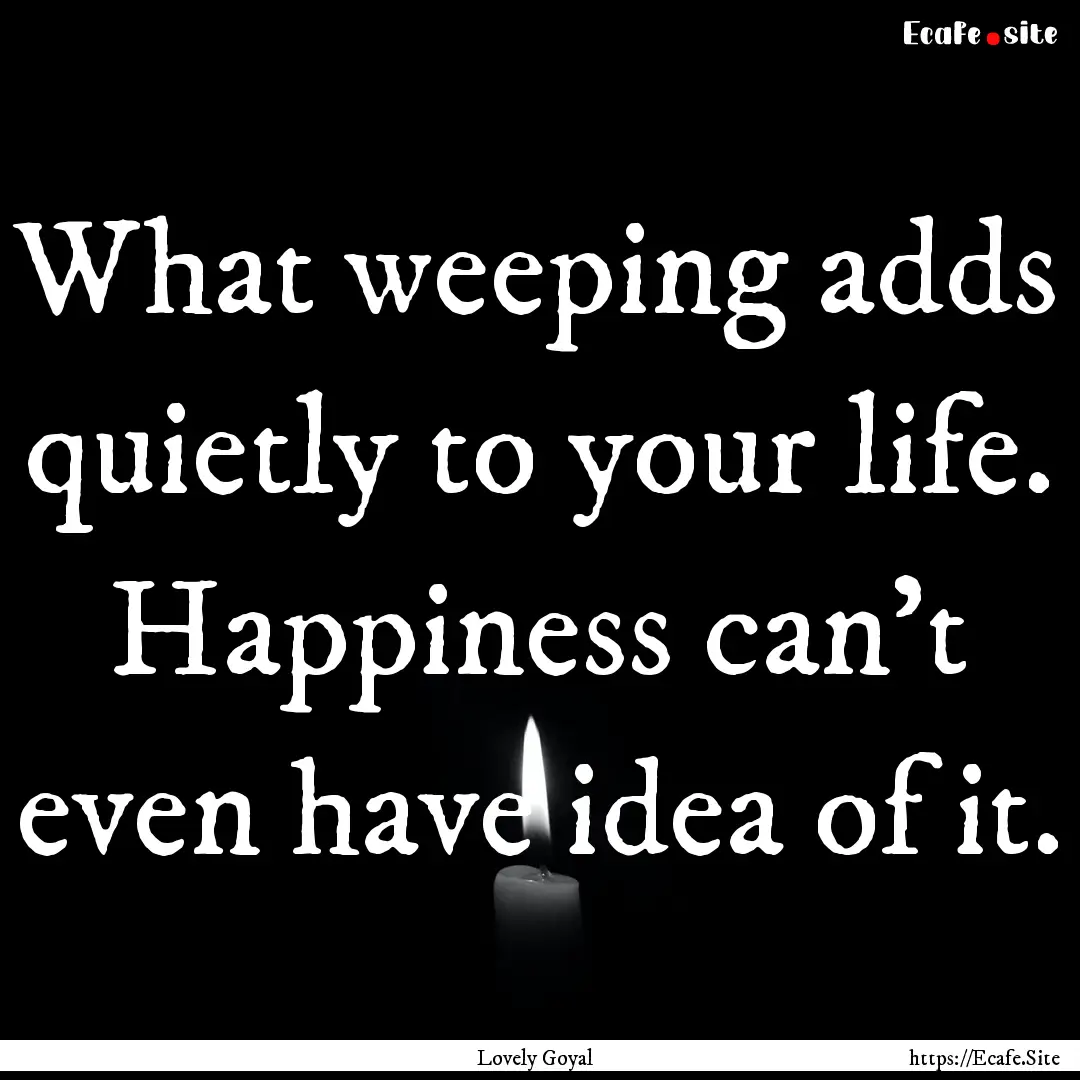 What weeping adds quietly to your life. Happiness.... : Quote by Lovely Goyal