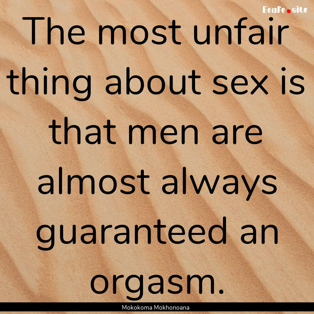 The most unfair thing about sex is that men.... : Quote by Mokokoma Mokhonoana