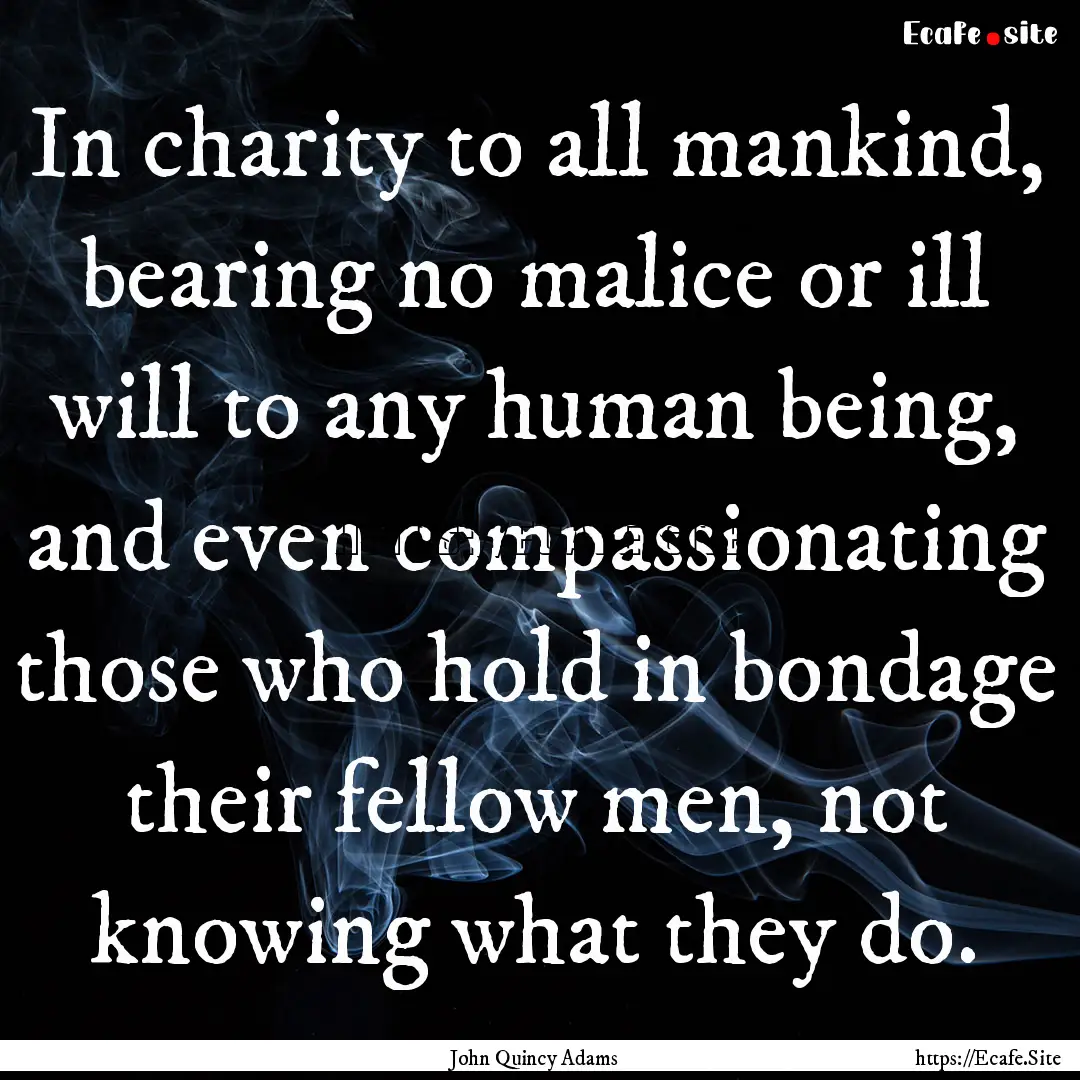 In charity to all mankind, bearing no malice.... : Quote by John Quincy Adams