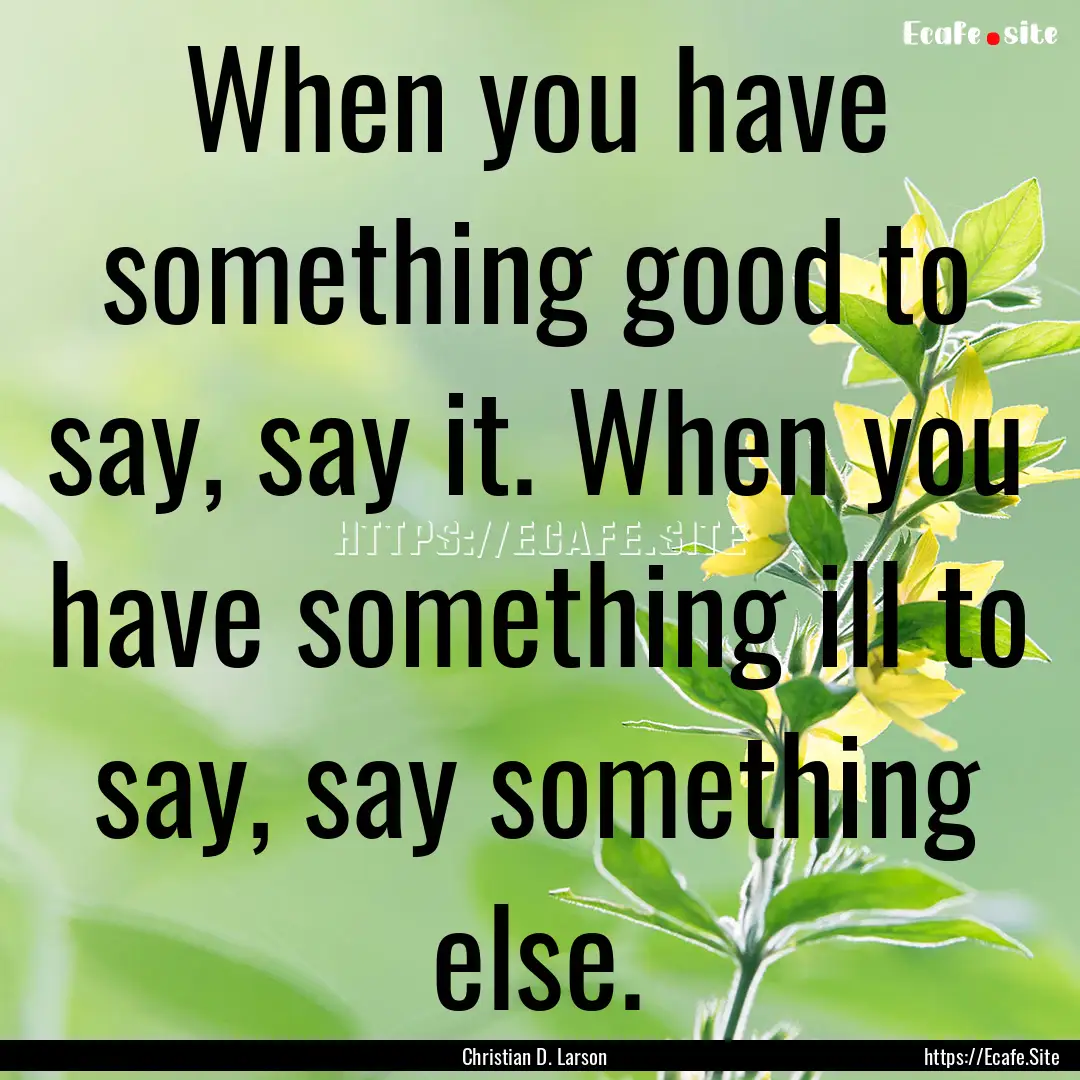 When you have something good to say, say.... : Quote by Christian D. Larson