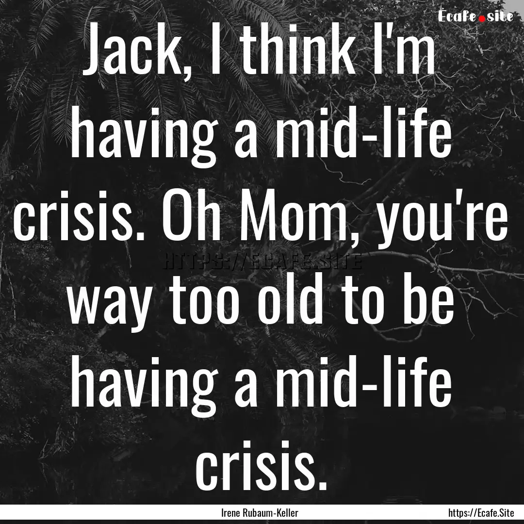 Jack, I think I'm having a mid-life crisis..... : Quote by Irene Rubaum-Keller