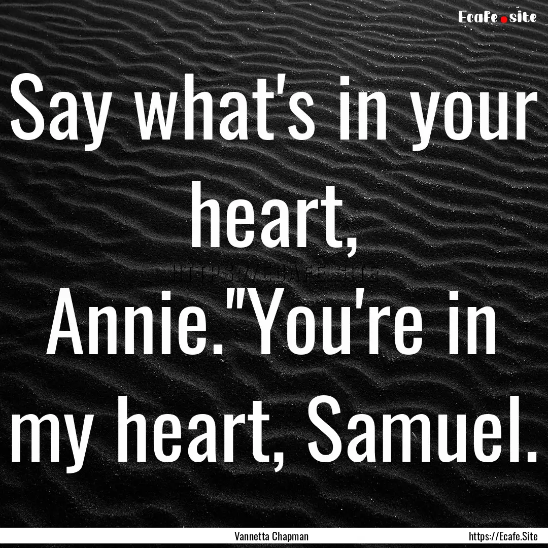 Say what's in your heart, Annie.''You're.... : Quote by Vannetta Chapman