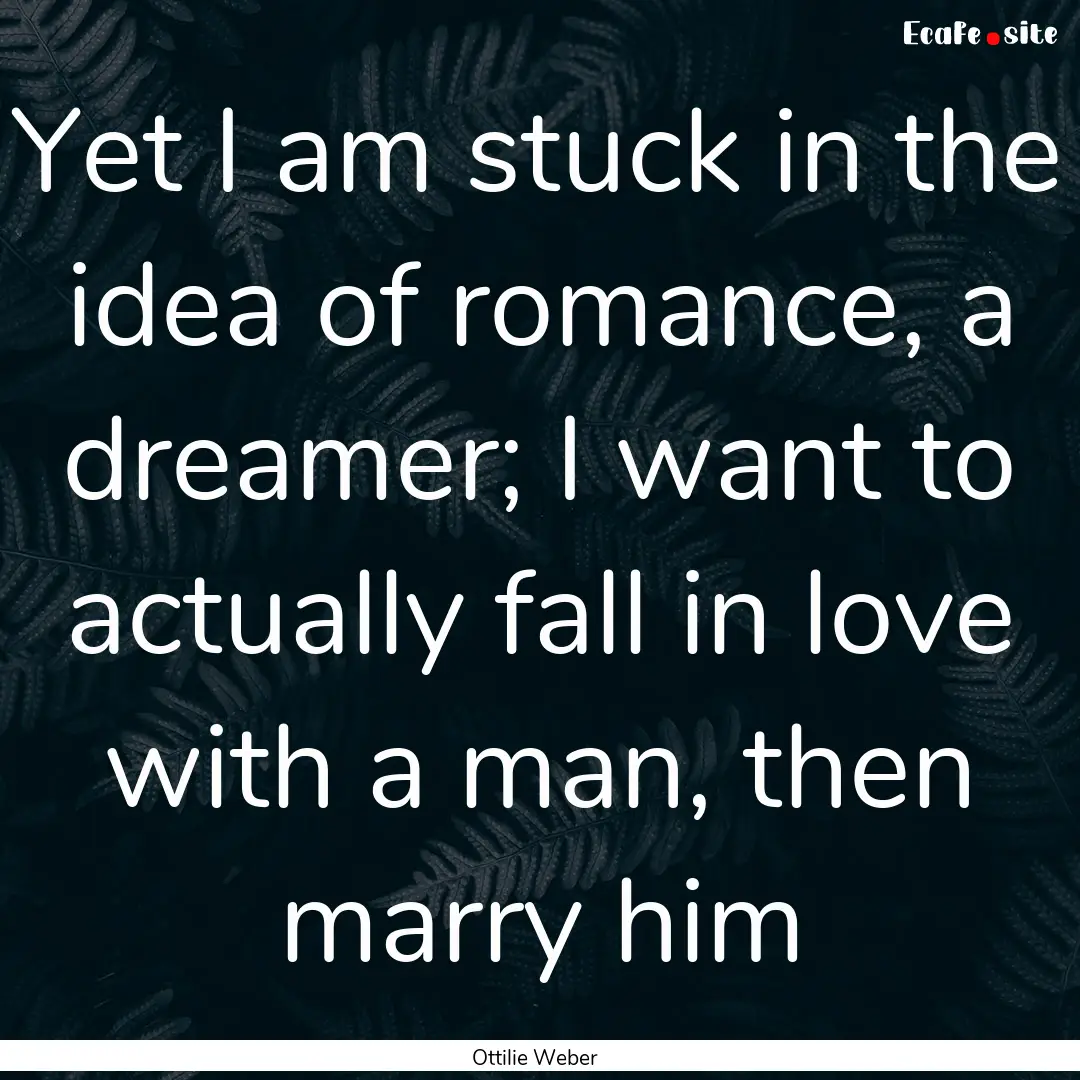 Yet I am stuck in the idea of romance, a.... : Quote by Ottilie Weber