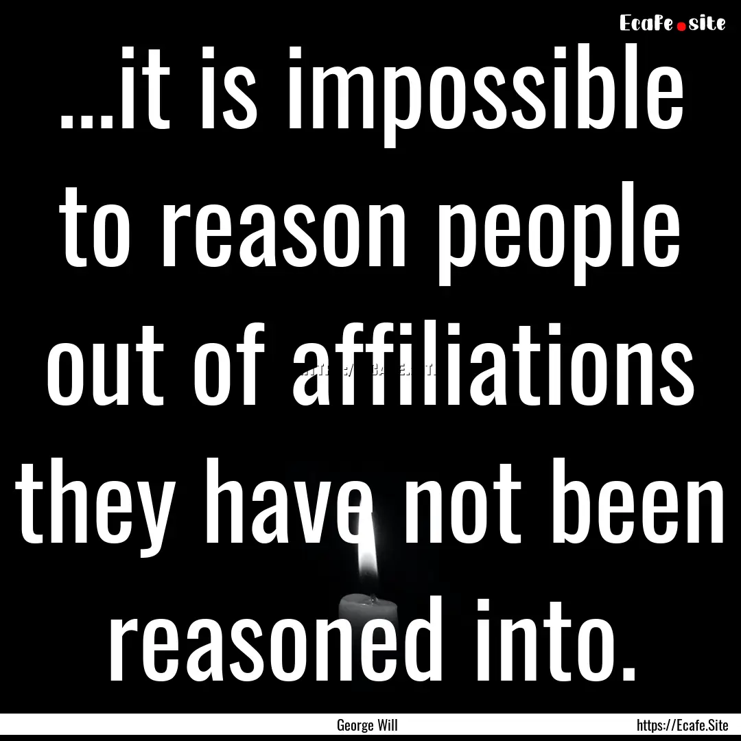 ...it is impossible to reason people out.... : Quote by George Will