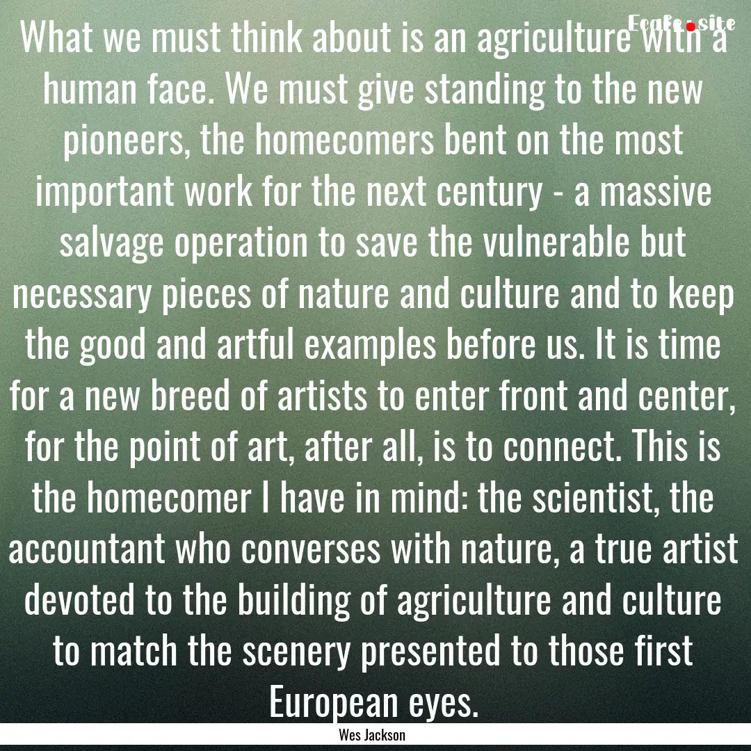 What we must think about is an agriculture.... : Quote by Wes Jackson