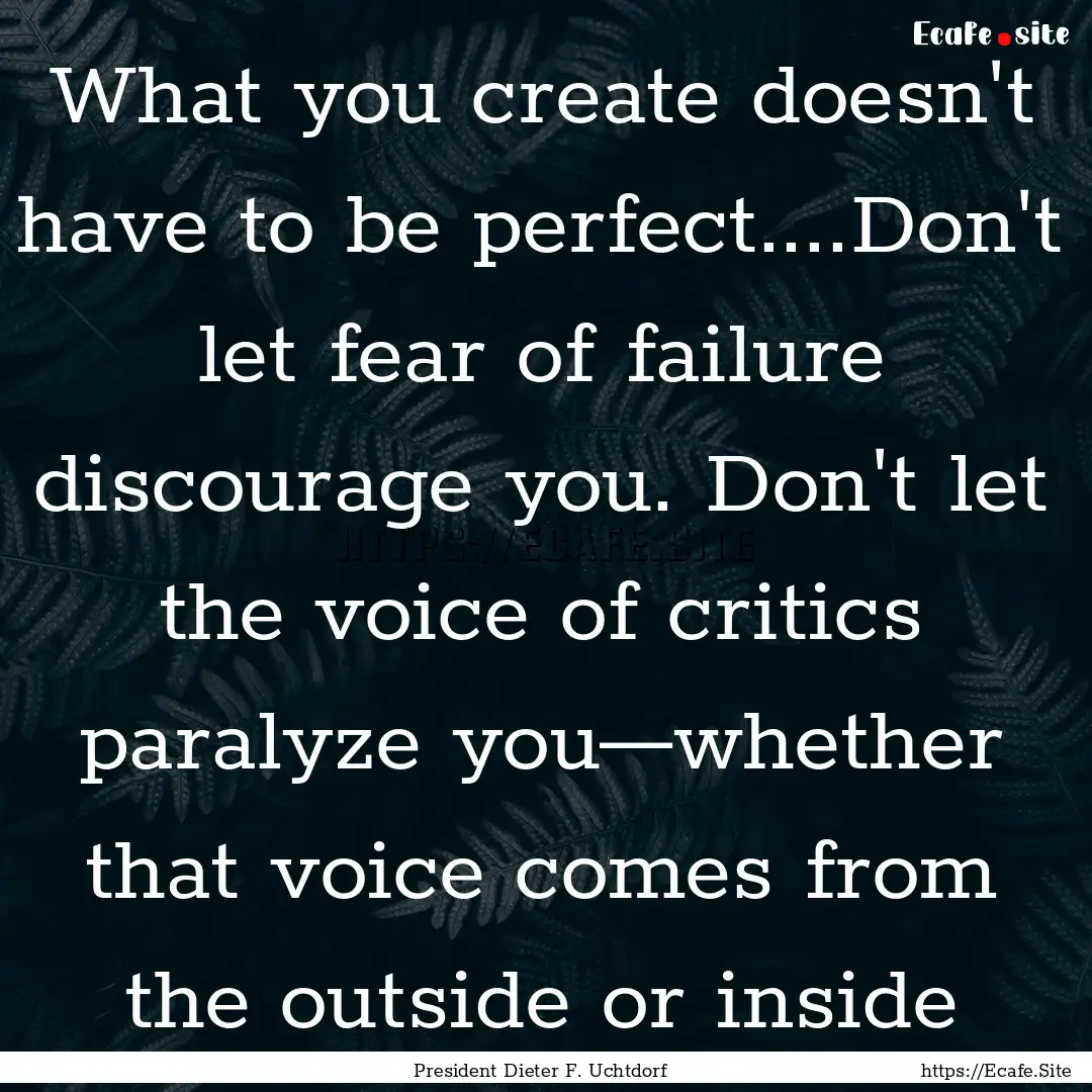 What you create doesn't have to be perfect....Don't.... : Quote by President Dieter F. Uchtdorf