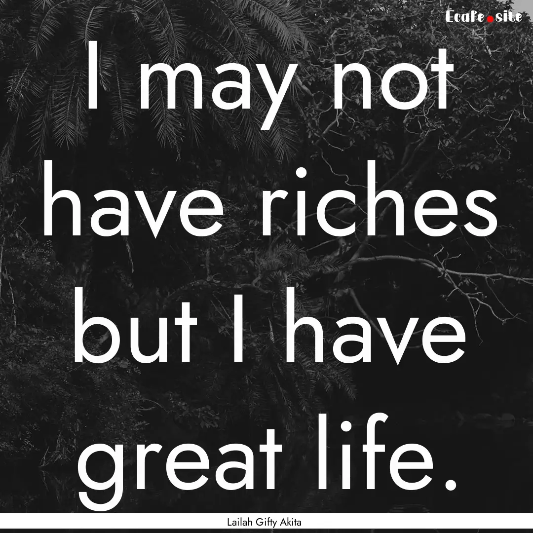 I may not have riches but I have great life..... : Quote by Lailah Gifty Akita